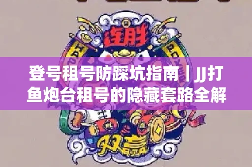 登号租号防踩坑指南｜JJ打鱼炮台租号的隐藏套路全解析