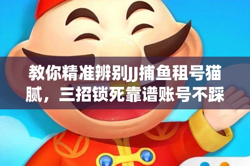 教你精准辨别JJ捕鱼租号猫腻，三招锁死靠谱账号不踩坑