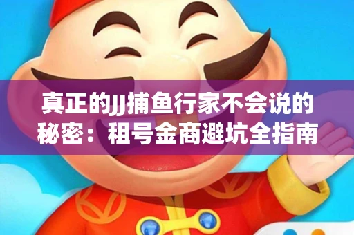 真正的JJ捕鱼行家不会说的秘密：租号金商避坑全指南