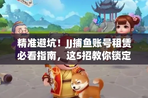 精准避坑！JJ捕鱼账号租赁必看指南，这5招教你锁定靠谱商家