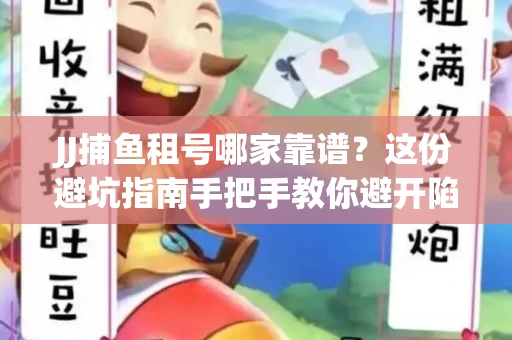 JJ捕鱼租号哪家靠谱？这份避坑指南手把手教你避开陷阱！