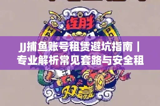 JJ捕鱼账号租赁避坑指南｜专业解析常见套路与安全租号法则