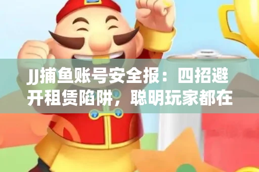 JJ捕鱼账号安全报：四招避开租赁陷阱，聪明玩家都在做