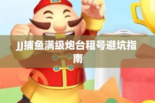 JJ捕鱼满级炮台租号避坑指南