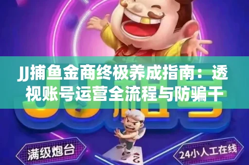 JJ捕鱼金商终极养成指南：透视账号运营全流程与防骗干货技巧