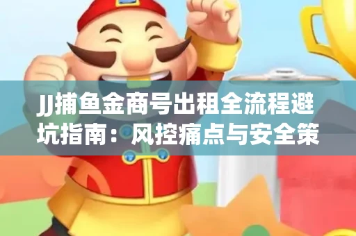 JJ捕鱼金商号出租全流程避坑指南：风控痛点与安全策略拆解
