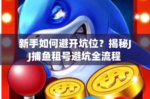 新手如何避开坑位？揭秘JJ捕鱼租号避坑全流程